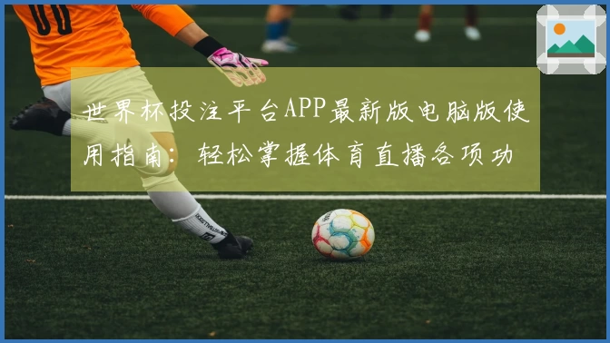 世界杯投注平台APP最新版电脑版使用指南：轻松掌握体育直播各项功能与使用技巧