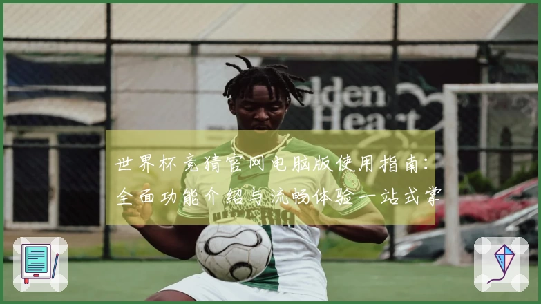 世界杯竞猜官网电脑版使用指南:全面功能介绍与流畅体验一站式掌握