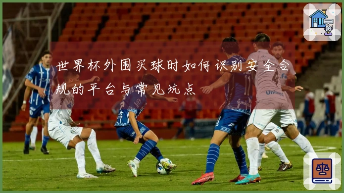 世界杯外围买球时如何识别安全合规的平台与常见坑点