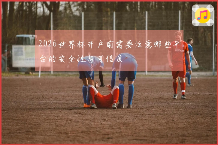 2026世界杯开户前需要注意哪些平台的安全性与可信度
