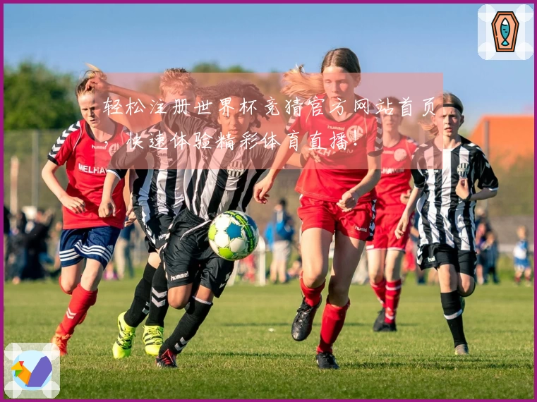 轻松注册世界杯竞猜官方网站首页,快速体验精彩体育直播!
