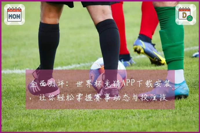 全面测评：世界杯竞猜APP下载安装，让你轻松掌握赛事动态与投注技巧