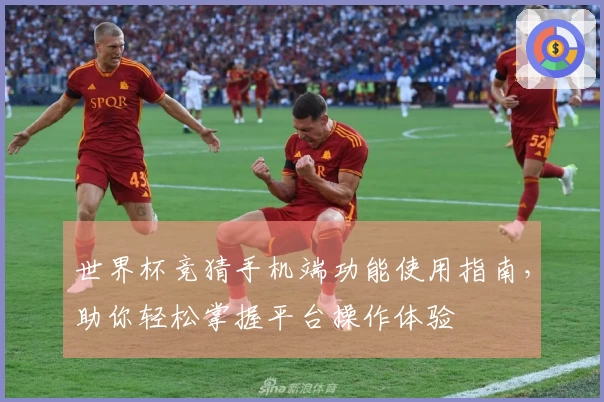 世界杯竞猜手机端功能使用指南，助你轻松掌握平台操作体验