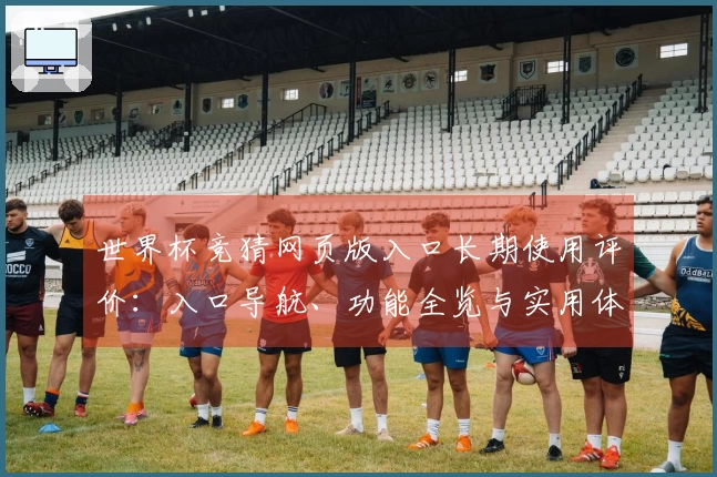 世界杯竞猜网页版入口长期使用评价：入口导航、功能全览与实用体验报告