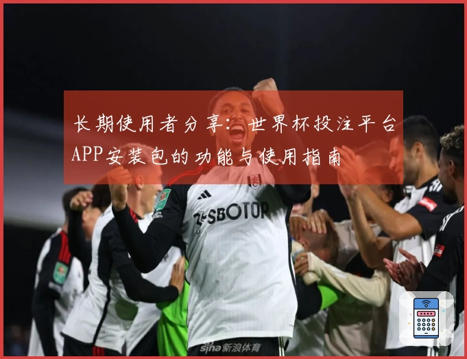 长期使用者分享:世界杯投注平台APP安装包的功能与使用指南