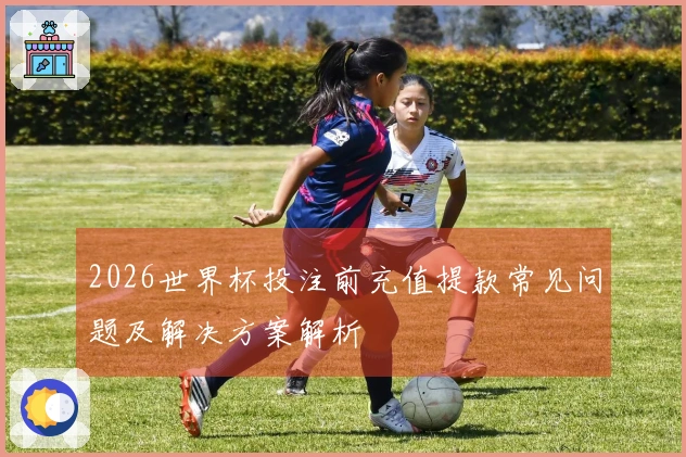 2026世界杯投注前充值提款常见问题及解决方案解析