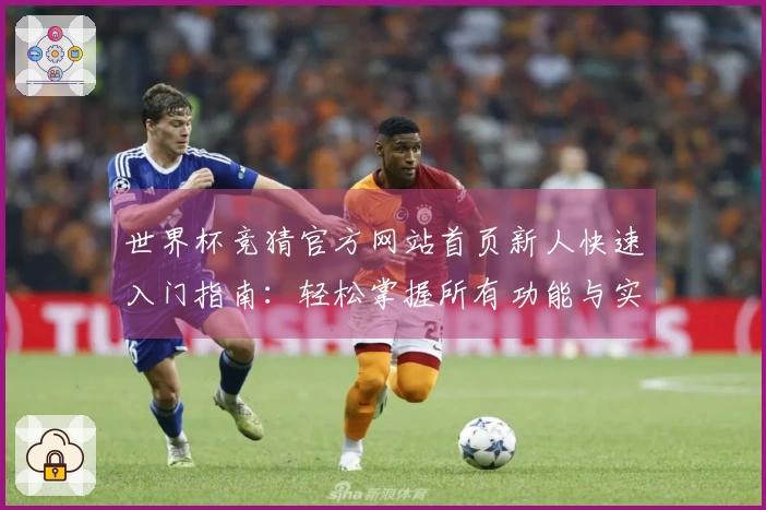 世界杯竞猜官方网站首页新人快速入门指南:轻松掌握所有功能与实用技巧