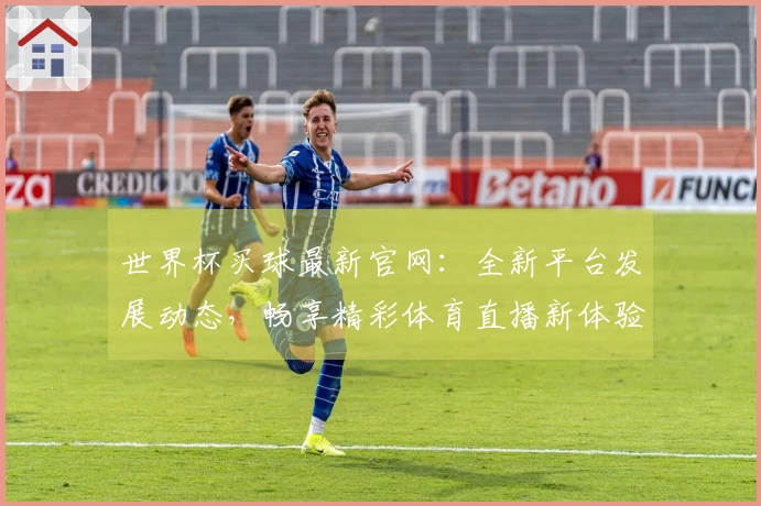 世界杯买球最新官网：全新平台发展动态，畅享精彩体育直播新体验
