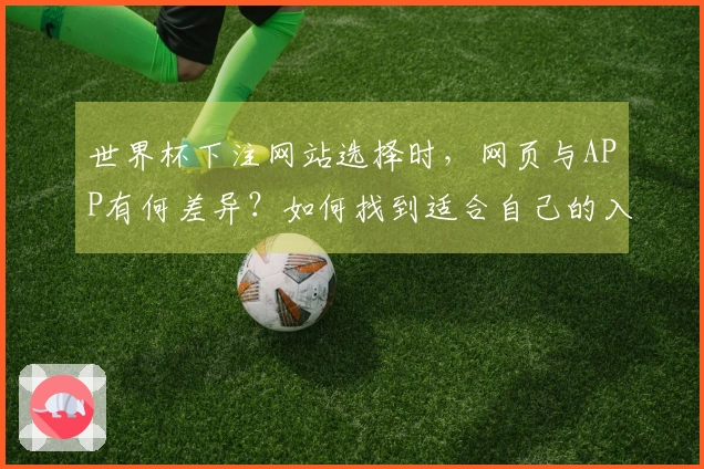 世界杯下注网站选择时，网页与APP有何差异？如何找到适合自己的入口？
