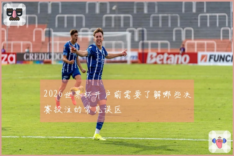 2026世界杯开户前需要了解哪些决赛投注的常见误区