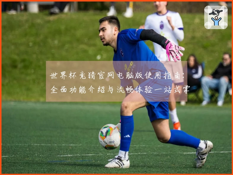 世界杯竞猜官网电脑版使用指南：全面功能介绍与流畅体验一站式掌握