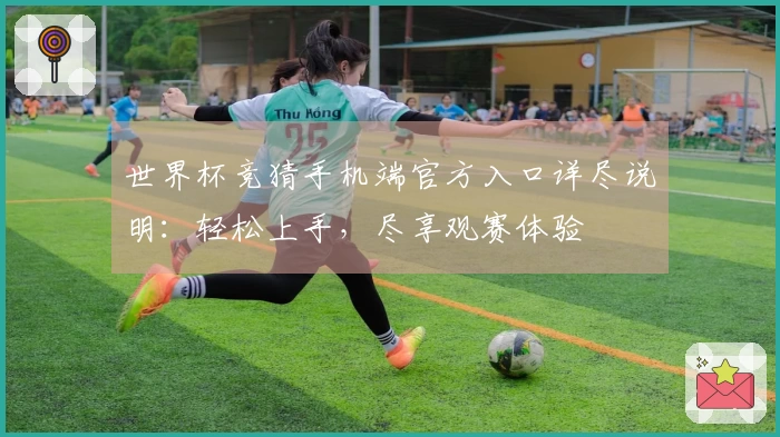 世界杯竞猜手机端官方入口详尽说明:轻松上手,尽享观赛体验