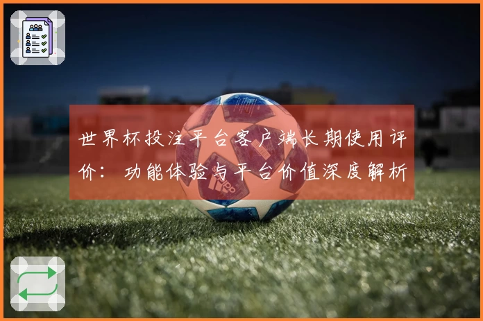 世界杯投注平台客户端长期使用评价：功能体验与平台价值深度解析