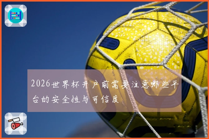 2026世界杯开户前需要注意哪些平台的安全性与可信度