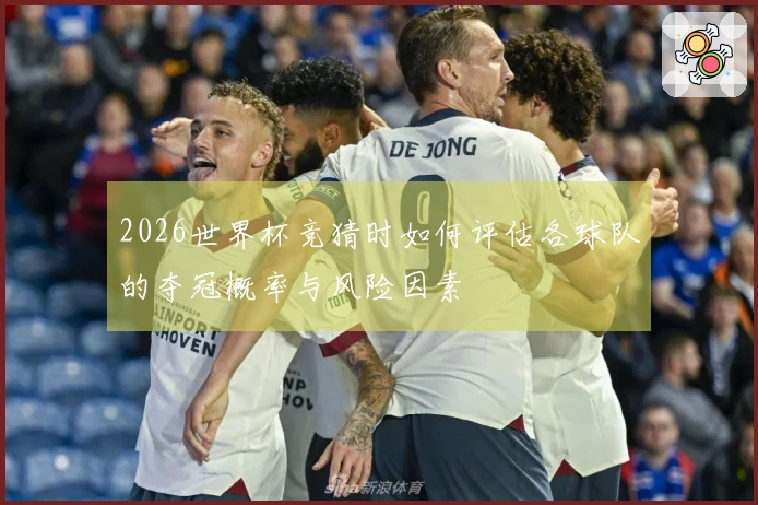 2026世界杯竞猜时如何评估各球队的夺冠概率与风险因素