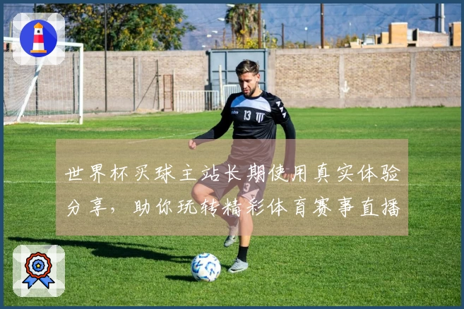 世界杯买球主站长期使用真实体验分享，助你玩转精彩体育赛事直播